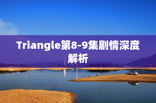 Triangle第8-9集剧情深度解析
