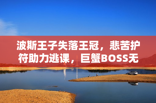 波斯王子失落王冠，悲苦护符助力逃课，巨蟹BOSS无伤暴揍指南
