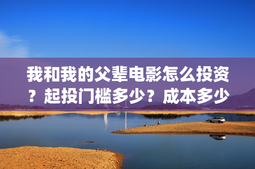 我和我的父辈电影怎么投资？起投门槛多少？成本多少？(我和我的父辈电影导演是谁)
