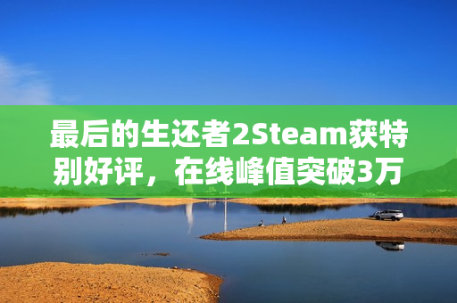 最后的生还者2Steam获特别好评,在线峰值突破3万人大关 最后的生还者2Steam获特别好评,在线峰值突破3万人大关