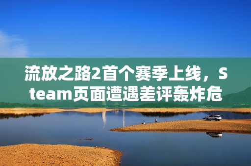 流放之路2首个赛季上线，Steam页面遭遇差评轰炸危机