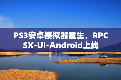 PS3安卓模拟器重生，RPCSX-UI-Android上线