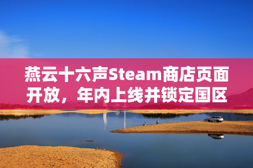 燕云十六声Steam商店页面开放,年内上线并锁定国区 燕云十六声Steam商店页面开放,年内上线并锁定国区