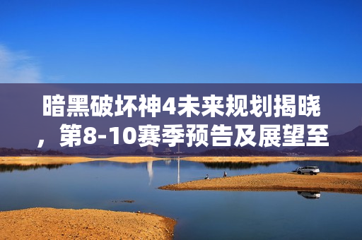 暗黑破坏神4未来规划揭晓，第8-10赛季预告及展望至2025年