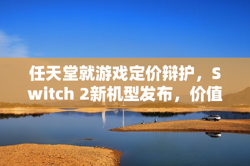 任天堂就游戏定价辩护，Switch 2新机型发布，价值验证时刻来临