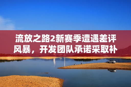 流放之路2新赛季遭遇差评风暴，开发团队承诺采取补救措施