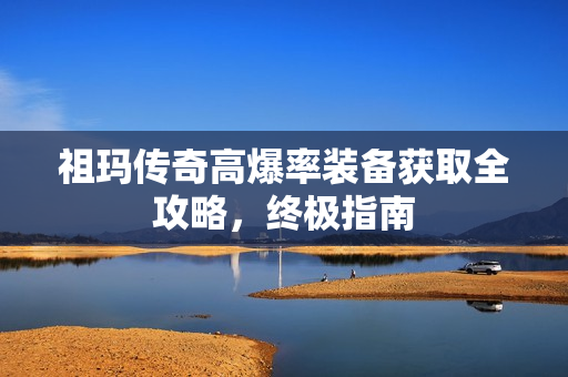 祖玛传奇高爆率装备获取全攻略，终极指南