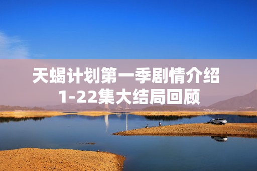 天蝎计划第一季剧情介绍 1-22集大结局回顾 天蝎计划第一季剧情介绍 1-22集大结局回顾