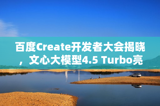 百度Create开发者大会揭晓，文心大模型4.5 Turbo亮相日定于4月25日
