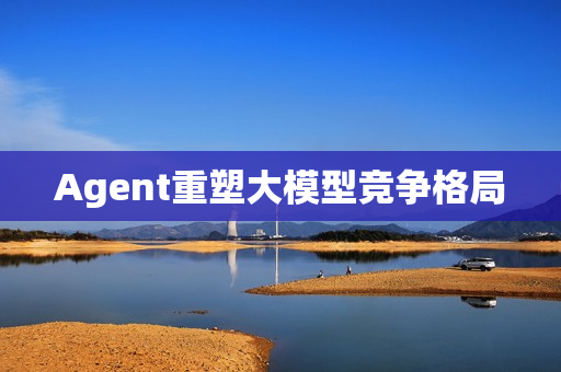 Agent重塑大模型竞争格局