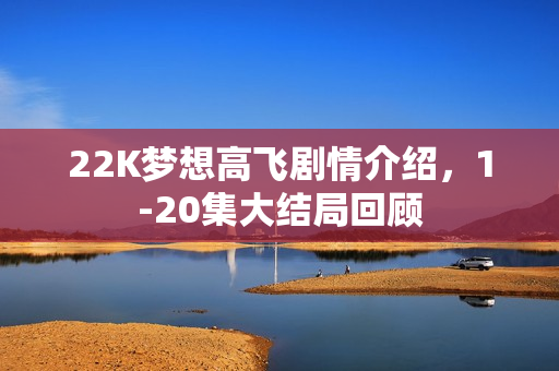 22K梦想高飞剧情介绍，1-20集大结局回顾