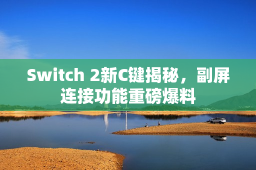 Switch 2新C键揭秘,副屏连接功能重磅爆料 Switch 2新C键揭秘,副屏连接功能重磅爆料