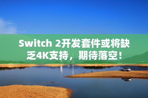 Switch 2开发套件或将缺乏4K支持，期待落空！