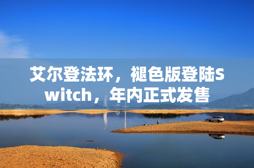 艾尔登法环，褪色版登陆Switch，年内正式发售