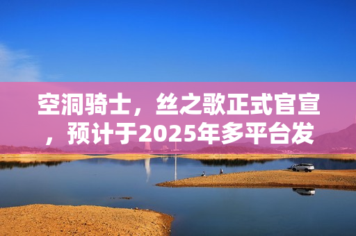 空洞骑士，丝之歌正式官宣，预计于2025年多平台发售！