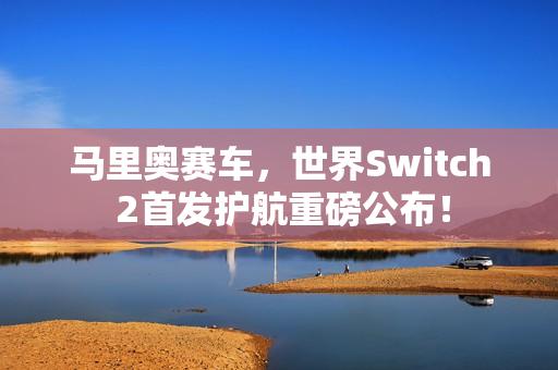 马里奥赛车，世界Switch 2首发护航重磅公布！