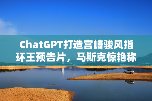 ChatGPT打造宫崎骏风指环王预告片，马斯克惊艳称赞！