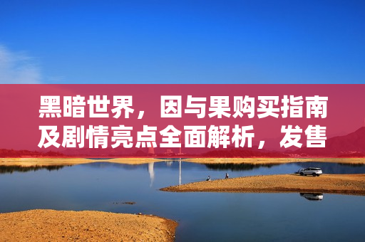 黑暗世界，因与果购买指南及剧情亮点全面解析，发售时间、版本内容一网打尽！