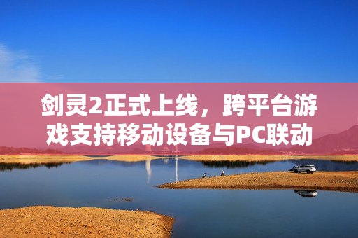 剑灵2正式上线，跨平台游戏支持移动设备与PC联动