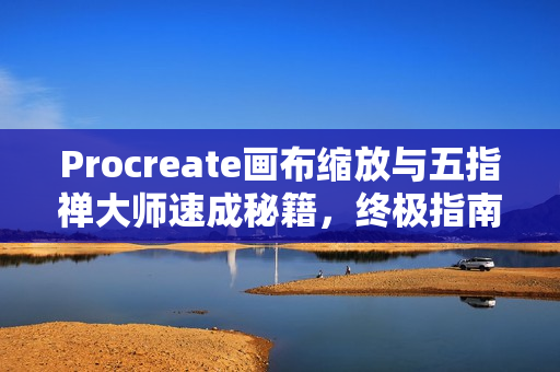 Procreate画布缩放与五指禅大师速成秘籍，终极指南