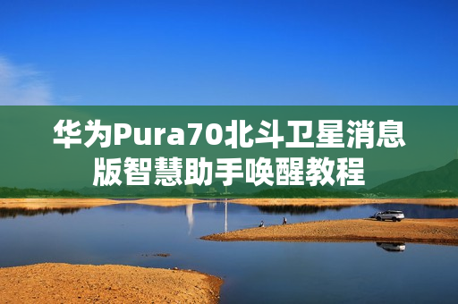 华为Pura70北斗卫星消息版智慧助手唤醒教程 华为Pura70北斗卫星消息版智慧助手唤醒教程