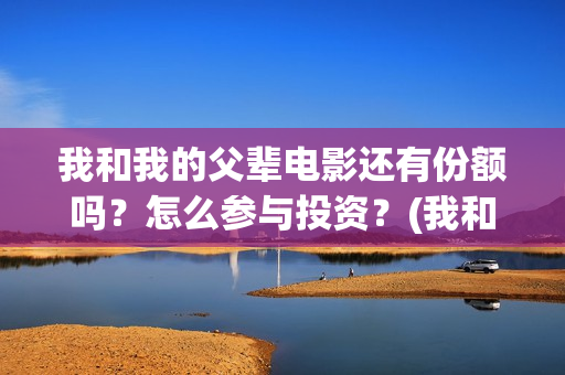 我和我的父辈电影还有份额吗？怎么参与投资？(我和我的父辈电影观后感)