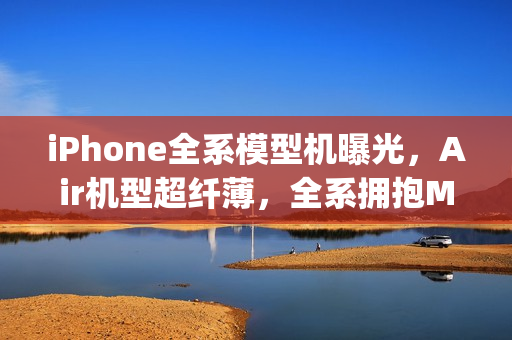 iPhone全系模型机曝光，Air机型超纤薄，全系拥抱MagSafe技术革新