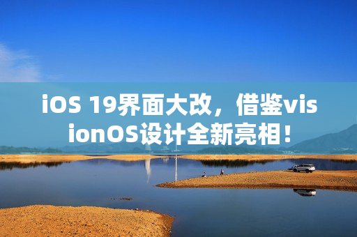 iOS 19界面大改，借鉴visionOS设计全新亮相！