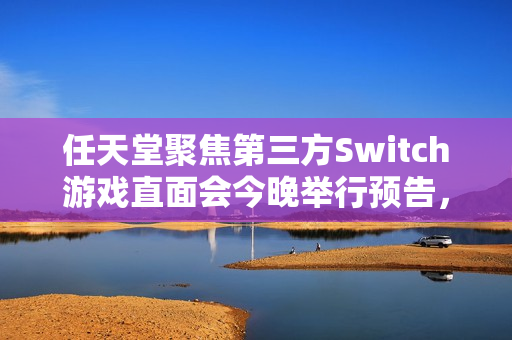 任天堂聚焦第三方Switch游戏直面会今晚举行预告，Switch 2游戏亮相在即