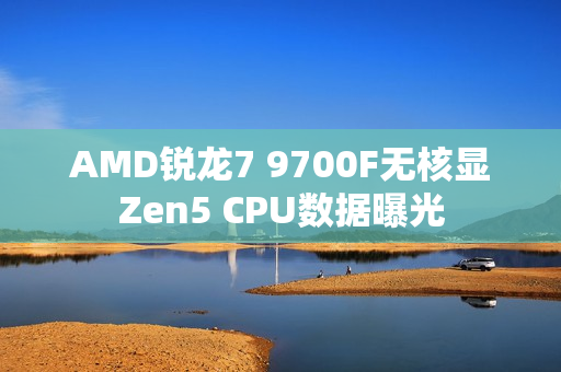 AMD锐龙7 9700F无核显Zen5 CPU数据曝光