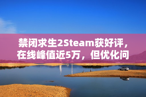 禁闭求生2Steam获好评，在线峰值近5万，但优化问题待解决