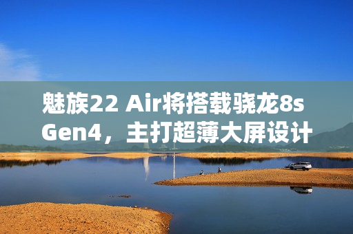 魅族22 Air将搭载骁龙8s Gen4，主打超薄大屏设计亮相！