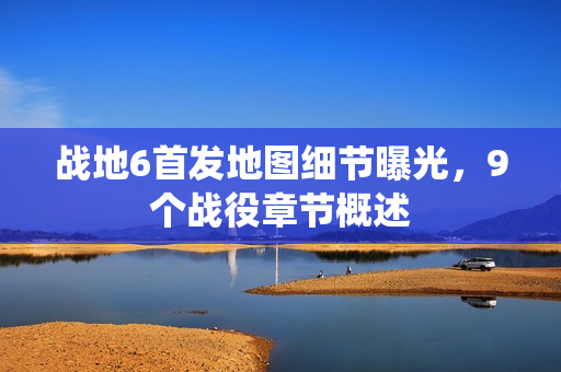 战地6首发地图细节曝光，9个战役章节概述