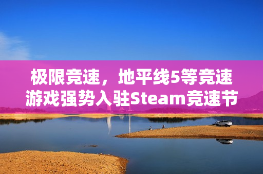 极限竞速，地平线5等竞速游戏强势入驻Steam竞速节，独占C位！