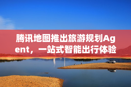 腾讯地图推出旅游规划Agent，一站式智能出行体验亮相WAIC 2025