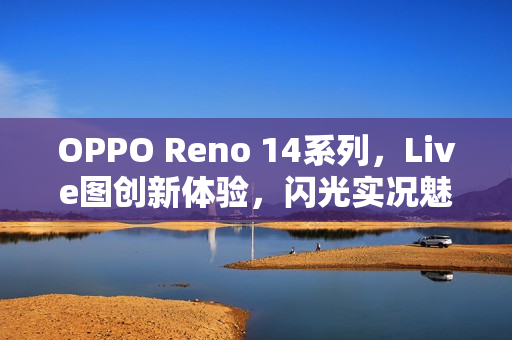 OPPO Reno 14系列，Live图创新体验，闪光实况魅力无限