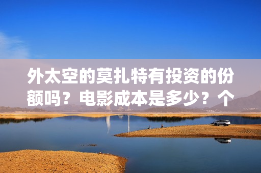 外太空的莫扎特有投资的份额吗？电影成本是多少？个人要怎么参与？(外太空的莫扎特免费观看高清)