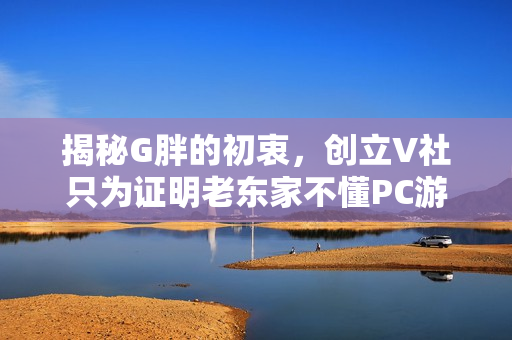 揭秘G胖的初衷，创立V社只为证明老东家不懂PC游戏之道