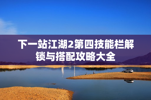 下一站江湖2第四技能栏解锁与搭配攻略大全