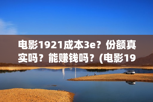 电影1921成本3e？份额真实吗？能赚钱吗？(电影1921投资多少)