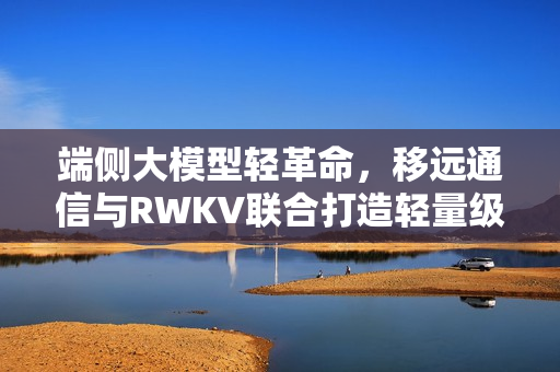 端侧大模型轻革命，移远通信与RWKV联合打造轻量级AI大脑