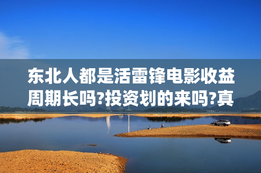 东北人都是活雷锋电影收益周期长吗?投资划的来吗?真实可靠(东北人都是活雷锋之长白山行动)