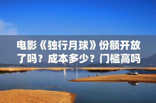 电影《独行月球》份额开放了吗？成本多少？门槛高吗？(电影《独行月球》免费观看)