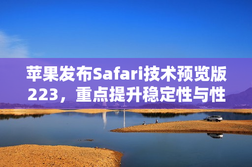 苹果发布Safari技术预览版223，重点提升稳定性与性能优化