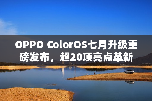 OPPO ColorOS七月升级重磅发布，超20项亮点革新与多项AI功能升级