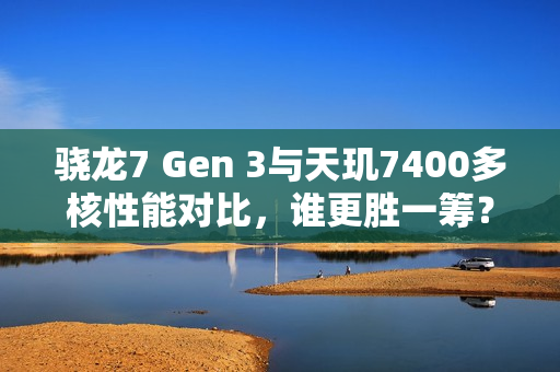 骁龙7 Gen 3与天玑7400多核性能对比，谁更胜一筹？