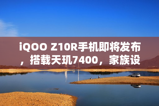 iQOO Z10R手机即将发布，搭载天玑7400，家族设计延续，性能升级重磅来袭！