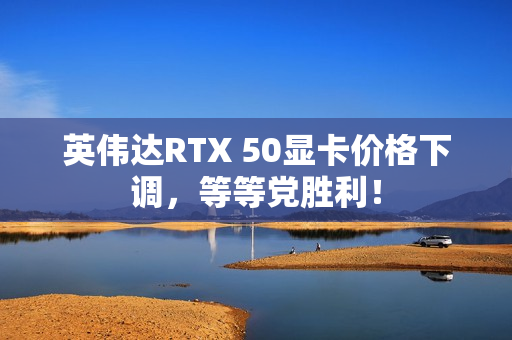 英伟达RTX 50显卡价格下调，等等党胜利！