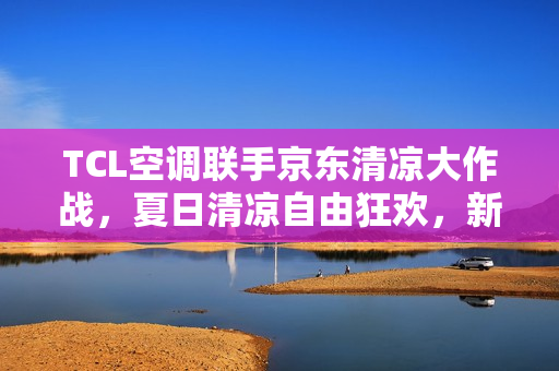 TCL空调联手京东清凉大作战，夏日清凉自由狂欢，新风空调随单送！