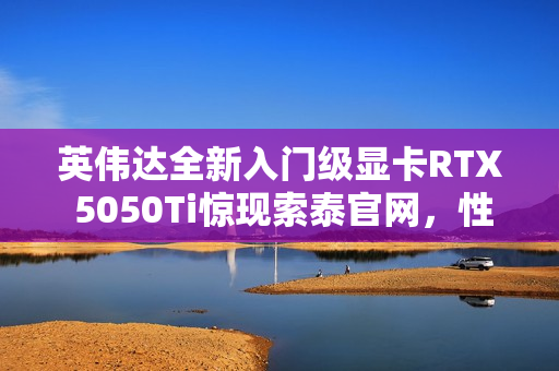 英伟达全新入门级显卡RTX 5050Ti惊现索泰官网，性能曝光！